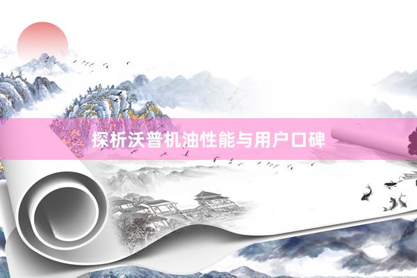探析沃普机油性能与用户口碑